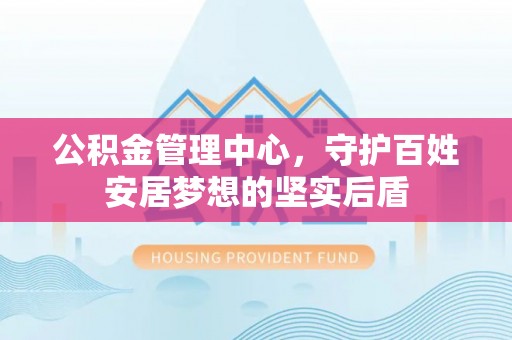 沿河公积金管理中心，守护百姓安居梦想的坚实后盾