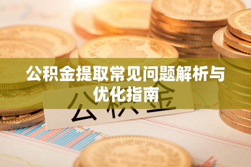 沿河公积金提取常见问题解析与优化指南