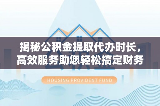 沿河揭秘公积金提取代办时长，高效服务助您轻松搞定财务规划
