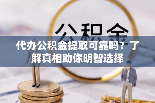 沿河代办公积金提取可靠吗？了解真相助你明智选择