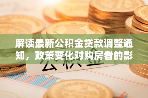 沿河解读最新公积金贷款调整通知，政策变化对购房者的影响