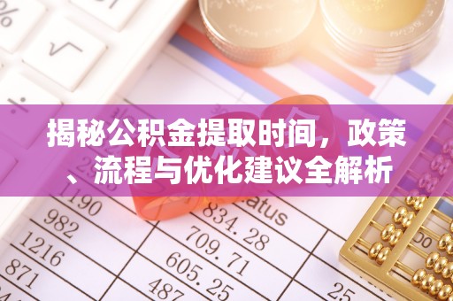 沿河揭秘公积金提取时间，政策、流程与优化建议全解析