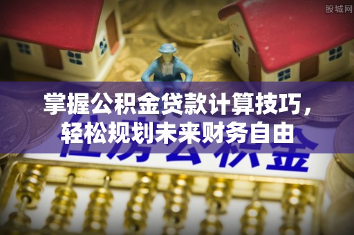 沿河掌握公积金贷款计算技巧，轻松规划未来财务自由