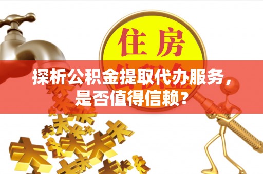 沿河探析公积金提取代办服务，是否值得信赖？