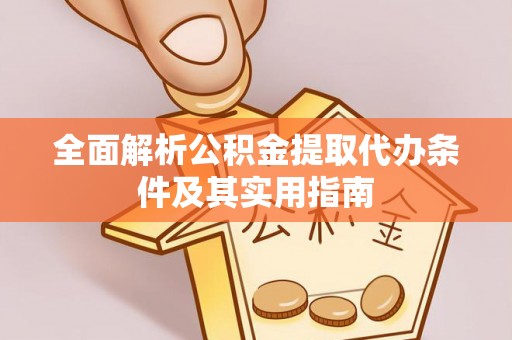 沿河全面解析公积金提取代办条件及其实用指南