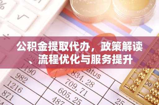 沿河公积金提取代办，政策解读、流程优化与服务提升