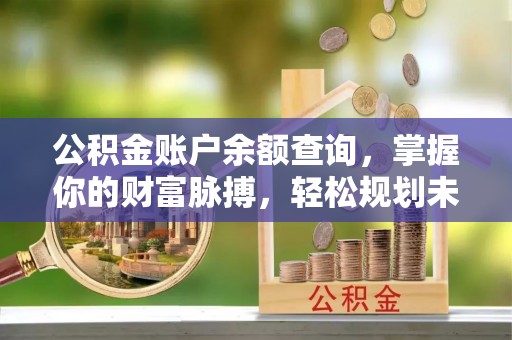 沿河公积金账户余额查询，掌握你的财富脉搏，轻松规划未来