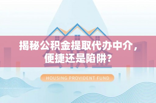 沿河揭秘公积金提取代办中介，便捷还是陷阱？