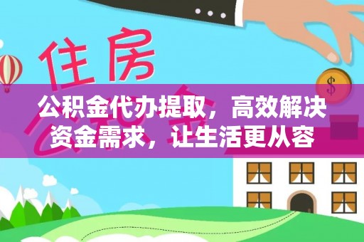 沿河公积金代办提取，高效解决资金需求，让生活更从容