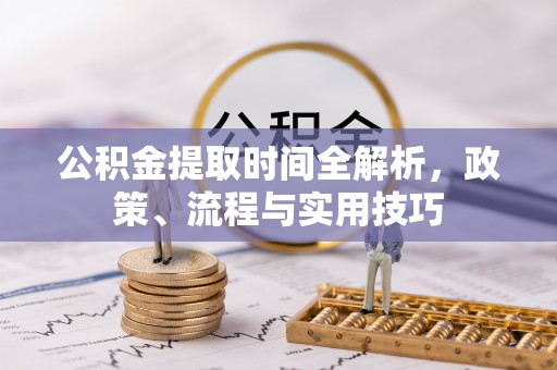 沿河公积金提取时间全解析，政策、流程与实用技巧