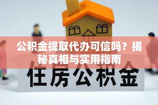 沿河公积金提取代办可信吗？揭秘真相与实用指南
