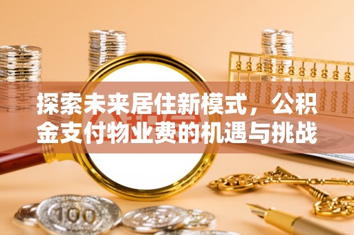沿河探索未来居住新模式，公积金支付物业费的机遇与挑战