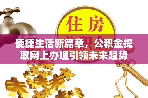 沿河便捷生活新篇章，公积金提取网上办理引领未来趋势