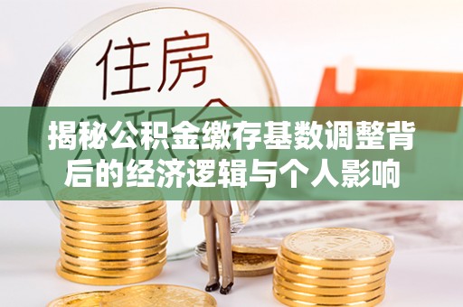 沿河揭秘公积金缴存基数调整背后的经济逻辑与个人影响