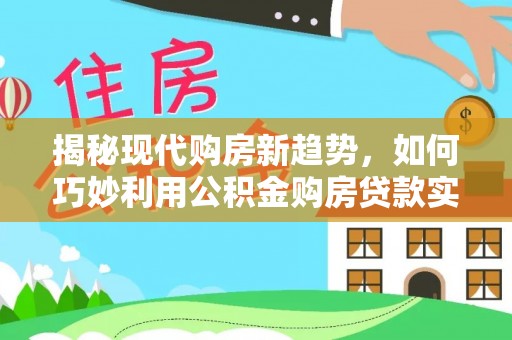 沿河揭秘现代购房新趋势，如何巧妙利用公积金购房贷款实现梦想家园