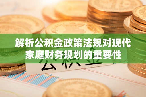 沿河解析公积金政策法规对现代家庭财务规划的重要性