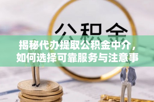 沿河揭秘代办提取公积金中介，如何选择可靠服务与注意事项