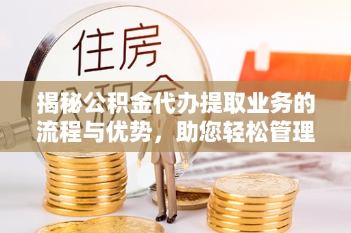 沿河揭秘公积金代办提取业务的流程与优势，助您轻松管理财务