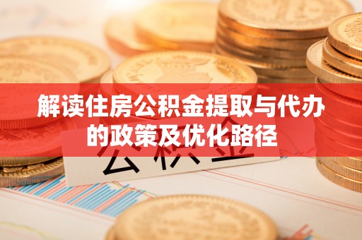 沿河解读住房公积金提取与代办的政策及优化路径