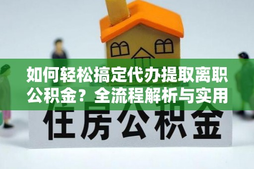 沿河如何轻松搞定代办提取离职公积金？全流程解析与实用攻略