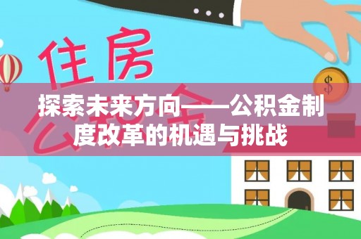 沿河探索未来方向——公积金制度改革的机遇与挑战