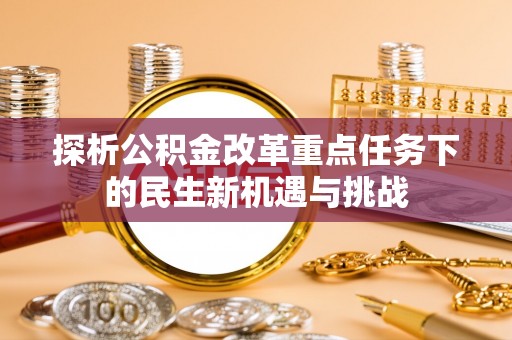 沿河探析公积金改革重点任务下的民生新机遇与挑战