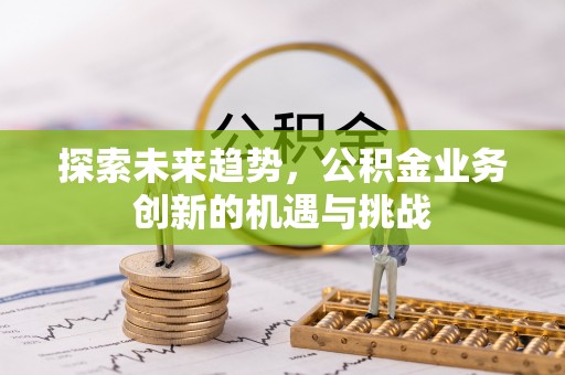 沿河探索未来趋势，公积金业务创新的机遇与挑战