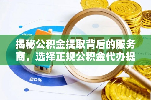 沿河揭秘公积金提取背后的服务商，选择正规公积金代办提取公司的重要性