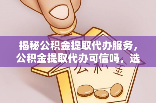 沿河揭秘公积金提取代办服务，公积金提取代办可信吗，选择需谨慎