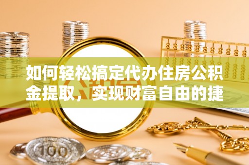 沿河如何轻松搞定代办住房公积金提取，实现财富自由的捷径