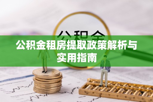 沿河公积金租房提取政策解析与实用指南