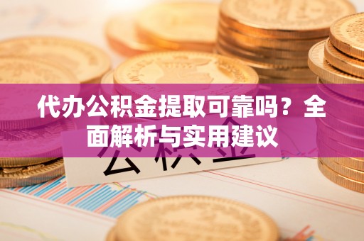 沿河代办公积金提取可靠吗？全面解析与实用建议