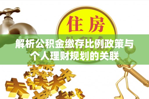沿河解析公积金缴存比例政策与个人理财规划的关联