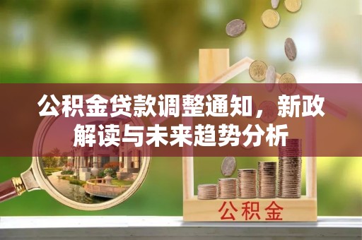 沿河公积金贷款调整通知，新政解读与未来趋势分析