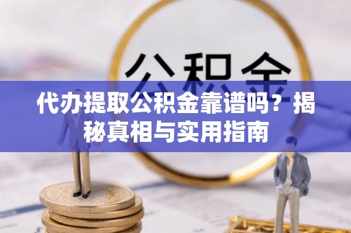 沿河代办提取公积金靠谱吗？揭秘真相与实用指南