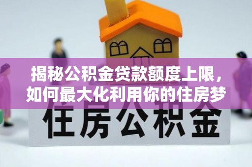 沿河揭秘公积金贷款额度上限，如何最大化利用你的住房梦想资金？