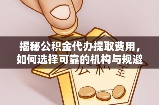 沿河揭秘公积金代办提取费用，如何选择可靠的机构与规避潜在风险