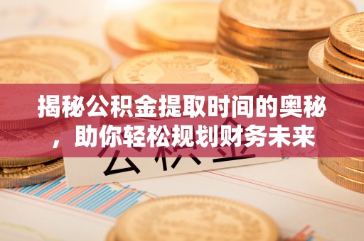 沿河揭秘公积金提取时间的奥秘，助你轻松规划财务未来