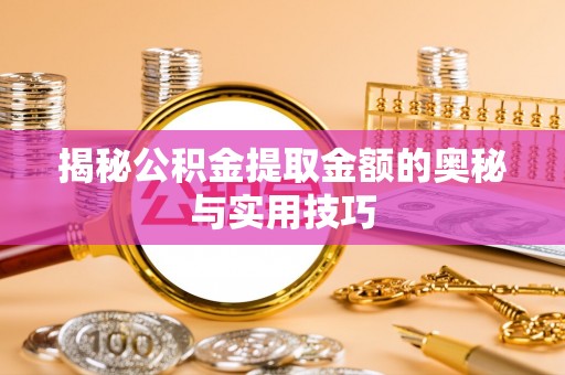 沿河揭秘公积金提取金额的奥秘与实用技巧