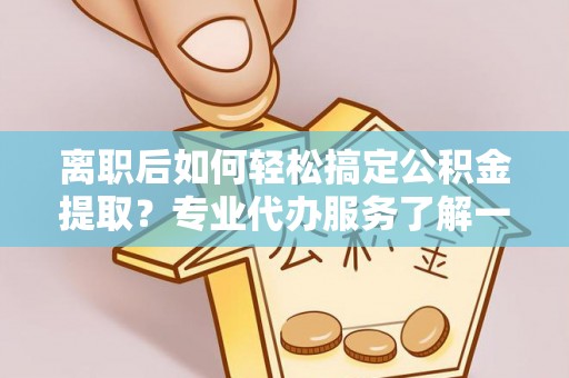 沿河离职后如何轻松搞定公积金提取？专业代办服务了解一下