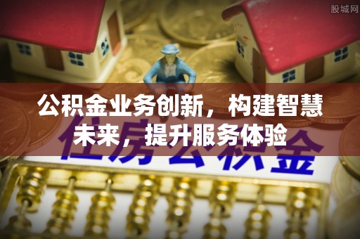沿河公积金业务创新，构建智慧未来，提升服务体验