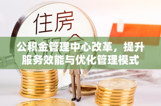 沿河公积金管理中心改革，提升服务效能与优化管理模式