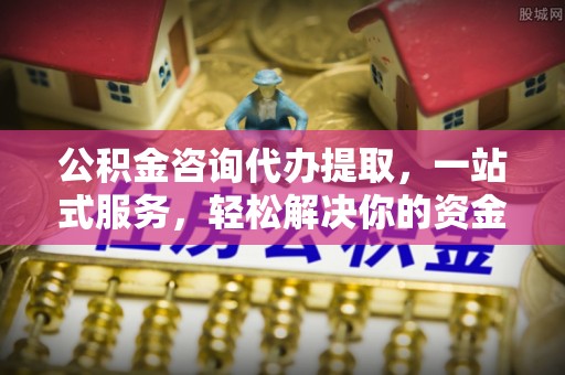 沿河公积金咨询代办提取，一站式服务，轻松解决你的资金难题