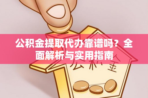 沿河公积金提取代办靠谱吗？全面解析与实用指南