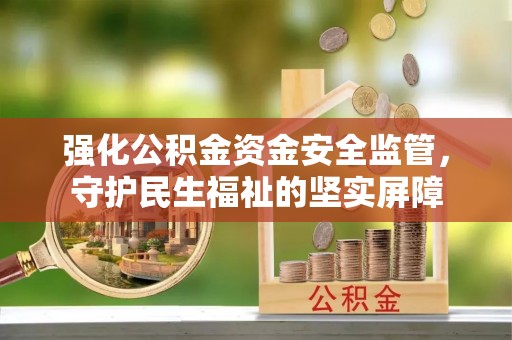 沿河强化公积金资金安全监管，守护民生福祉的坚实屏障