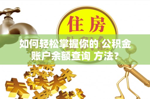 沿河如何轻松掌握你的 公积金账户余额查询 方法？
