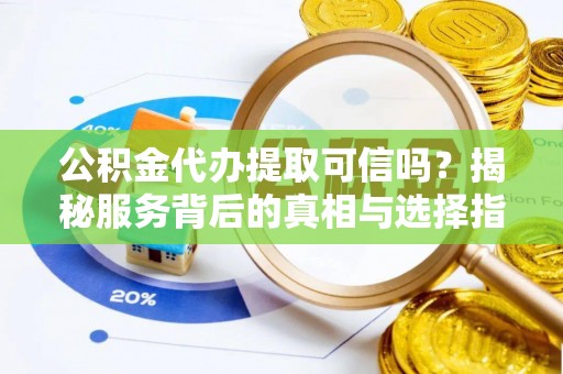沿河公积金代办提取可信吗？揭秘服务背后的真相与选择指南