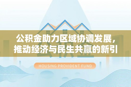 沿河公积金助力区域协调发展，推动经济与民生共赢的新引擎