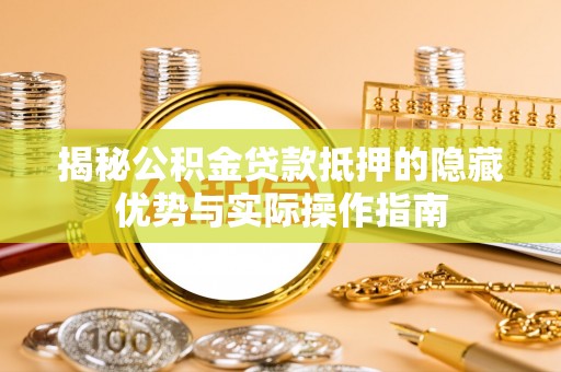 沿河揭秘公积金贷款抵押的隐藏优势与实际操作指南
