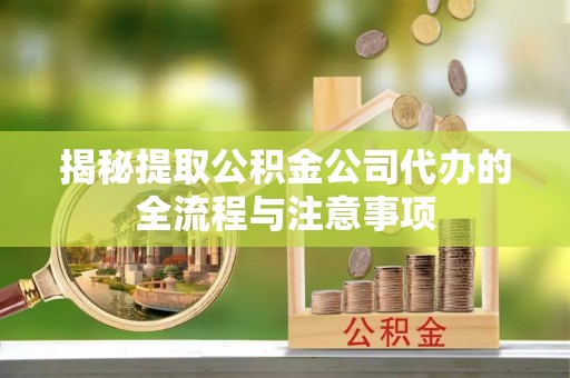 沿河揭秘提取公积金公司代办的全流程与注意事项